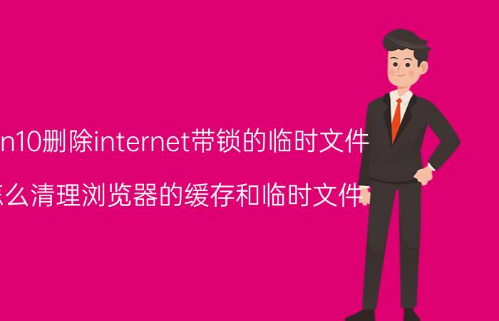 win10删除internet带锁的临时文件 怎么清理浏览器的缓存和临时文件？